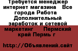  Требуется менеджер интернет-магазина - Все города Работа » Дополнительный заработок и сетевой маркетинг   . Пермский край,Пермь г.